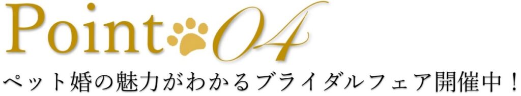 ペット婚の魅力がわかるブライダルフェア開催中を伝えるタイトル画像。肉球マーク付きの「Point 04」ロゴと日本語キャッチコピー入り。